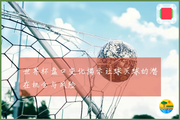 世界杯盘口变化揭示让球买球的潜在机会与风险