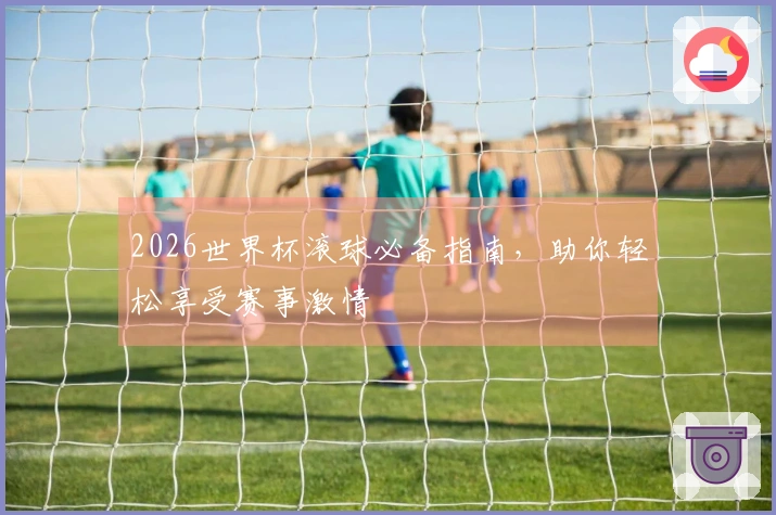 2026世界杯滚球必备指南，助你轻松享受赛事激情