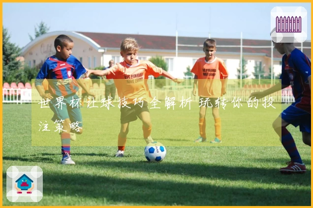 世界杯让球技巧全解析 玩转你的投注策略