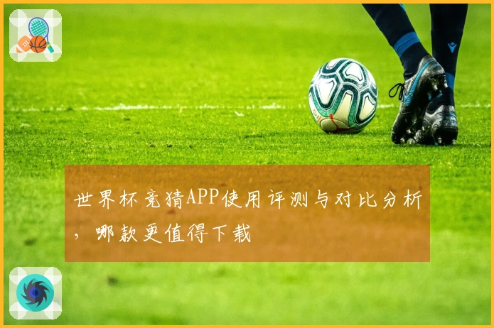 世界杯竞猜APP使用评测与对比分析，哪款更值得下载