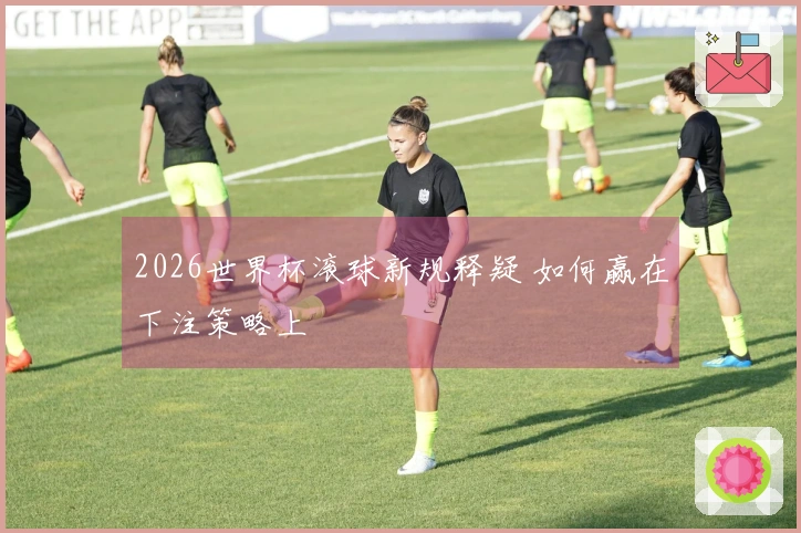 2026世界杯滚球新规释疑 如何赢在下注策略上