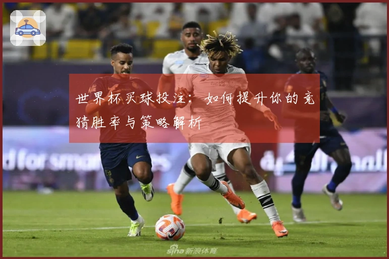 世界杯买球投注：如何提升你的竞猜胜率与策略解析
