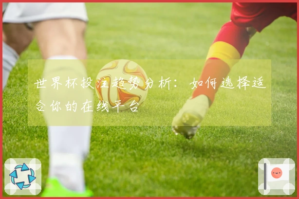 世界杯投注趋势分析：如何选择适合你的在线平台