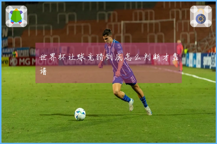 世界杯让球竞猜到底怎么判断才靠谱