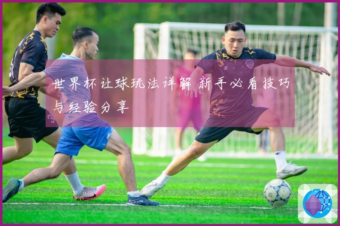 世界杯让球玩法详解 新手必看技巧与经验分享