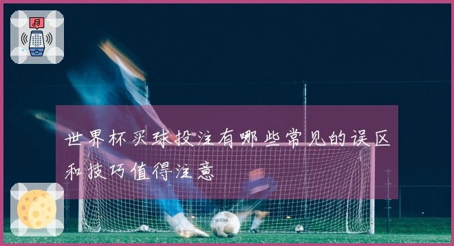 世界杯买球投注有哪些常见的误区和技巧值得注意