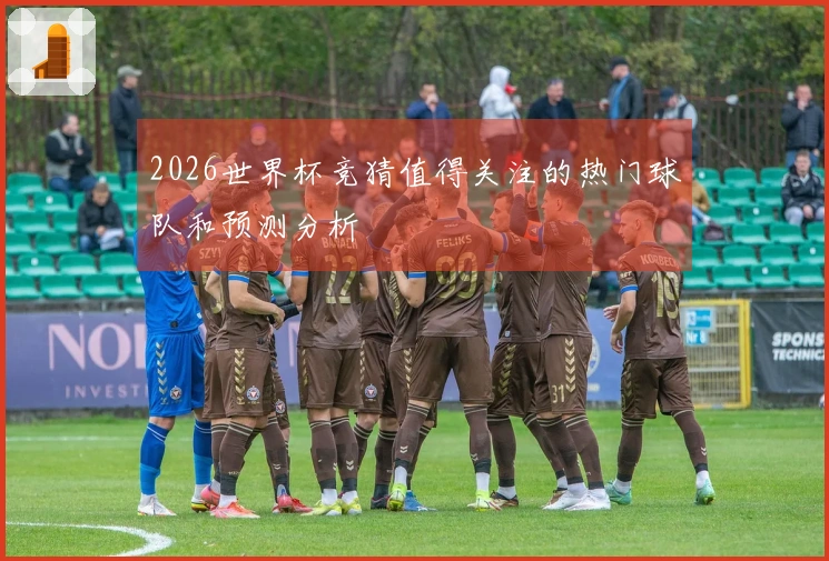 2026世界杯竞猜值得关注的热门球队和预测分析