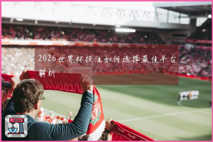 2026世界杯投注如何选择最佳平台解析
