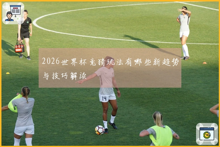 2026世界杯竞猜玩法有哪些新趋势与技巧解读