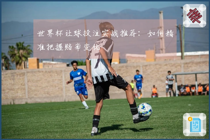 世界杯让球投注实战推荐：如何精准把握赔率变化