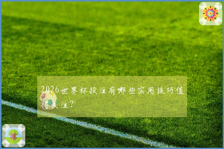 2026世界杯投注有哪些实用技巧值得关注？