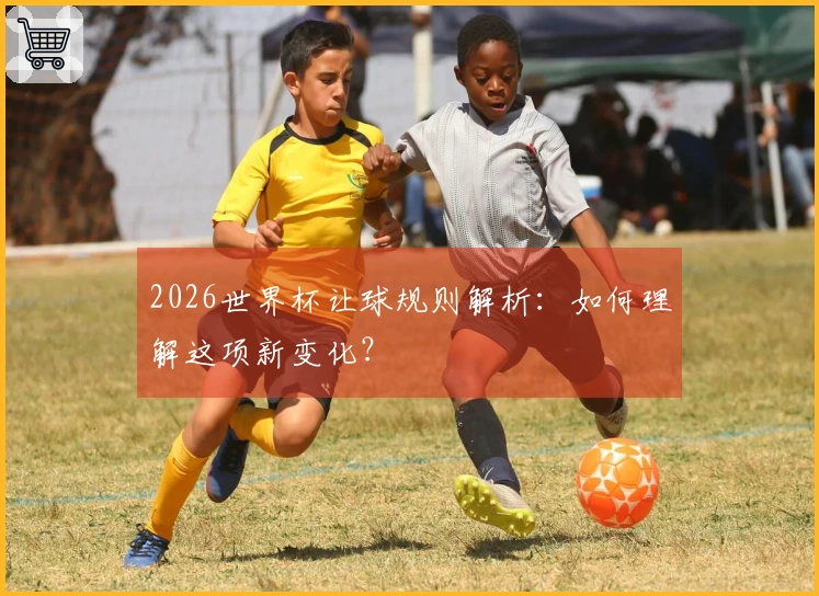 2026世界杯让球规则解析：如何理解这项新变化？