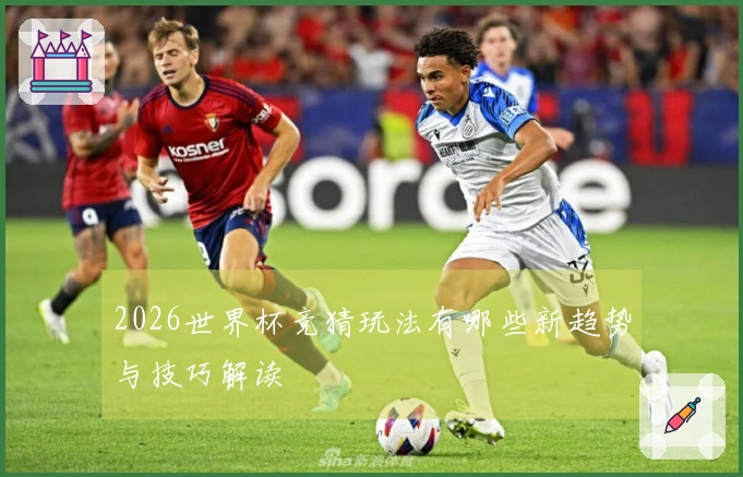 2026世界杯竞猜玩法有哪些新趋势与技巧解读