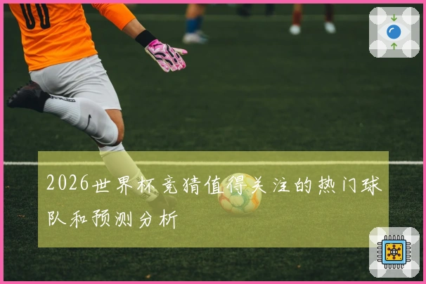 2026世界杯竞猜值得关注的热门球队和预测分析