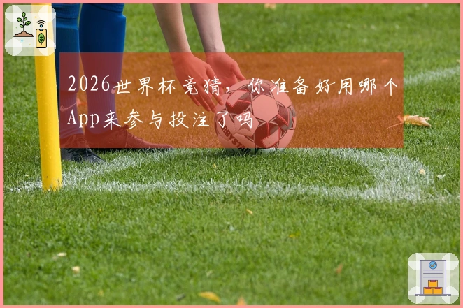 2026世界杯竞猜，你准备好用哪个App来参与投注了吗